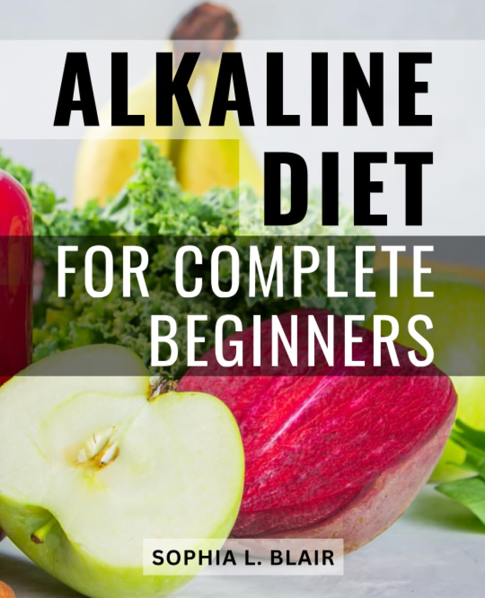 Alkaline Diet For Complete Beginners: Understanding pH and Reclaiming Your Health | Discover the Power of Alkaline Foods and Achieve Optimal Well-Being with This Comprehensive Guide