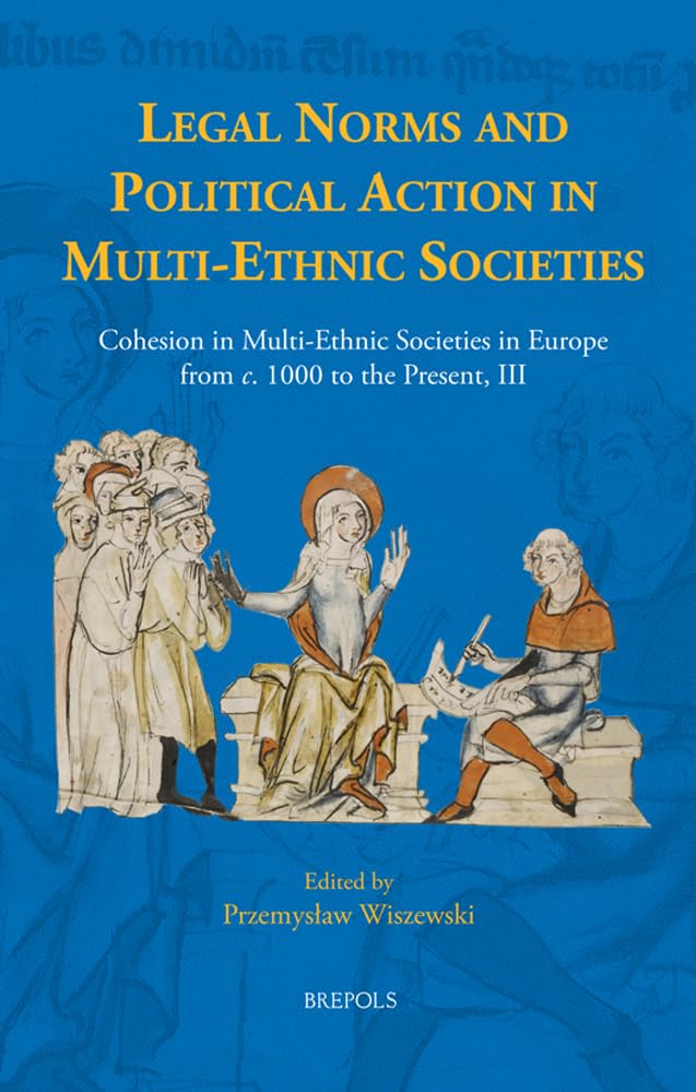 Legal Norms and Political Action in Multi-ethnic Societies: Cohesion in Multi-ethnic Societies in Europe from C. 1000 to the Present (Early European Research, 20)