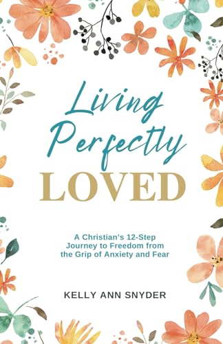 Living Perfectly Loved: A Christian’s 12-Step Journey to Freedom from the Grip of Anxiety and Fear