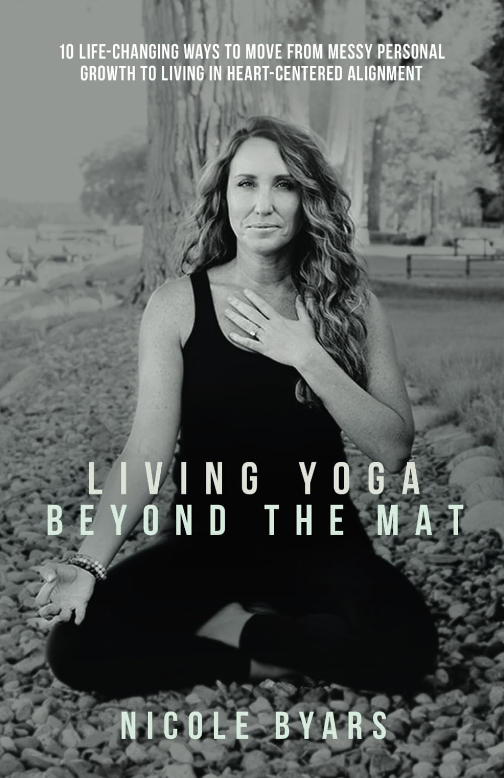 Living Yoga Beyond The Mat: 10 Life-Changing Ways to Move From Messy Personal Growth To Living In Heart-Centered Alignment