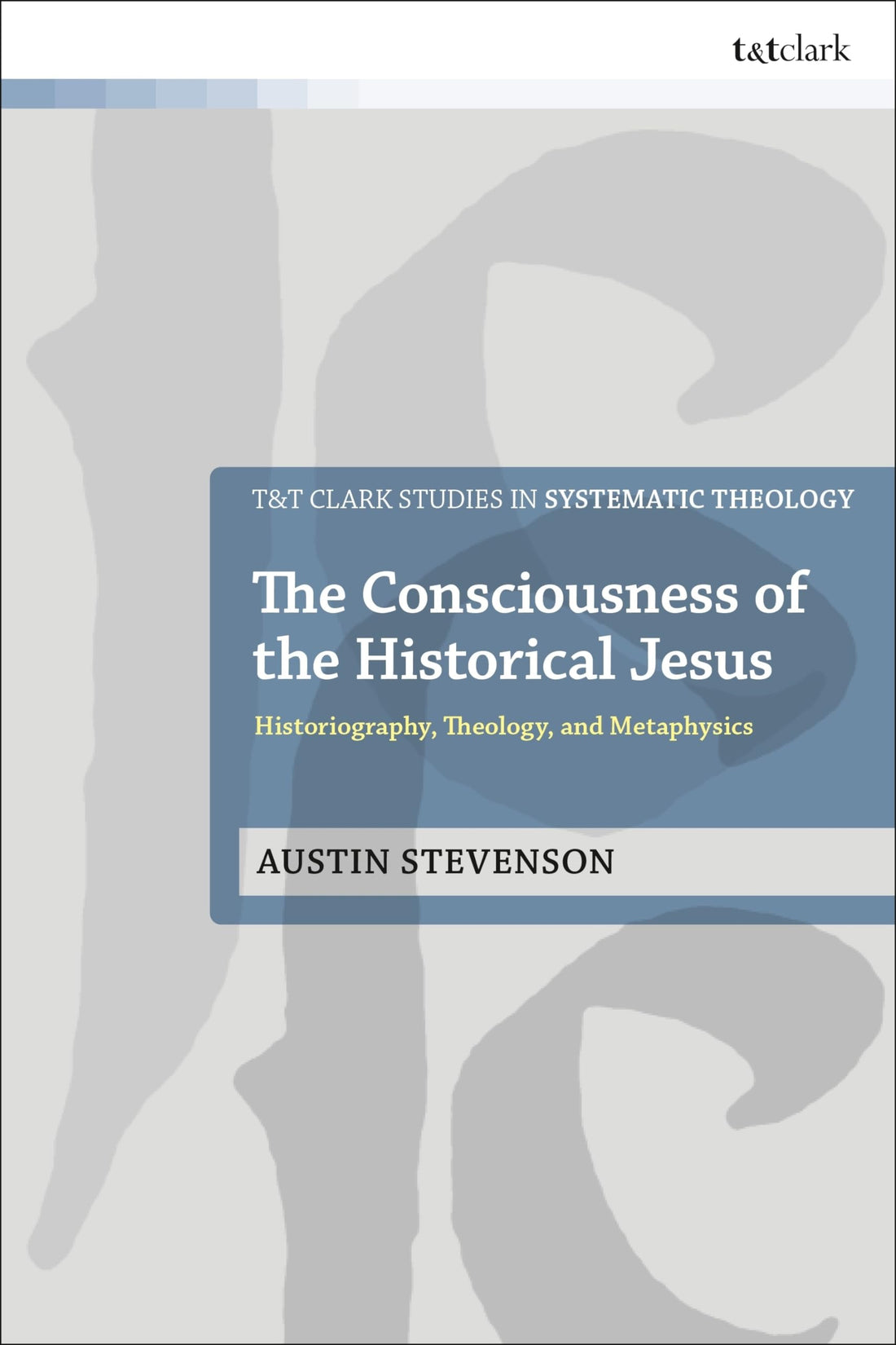 Consciousness of the Historical Jesus, The: Historiography, Theology, and Metaphysics (T&amp;T Clark Studies in Systematic Theology)