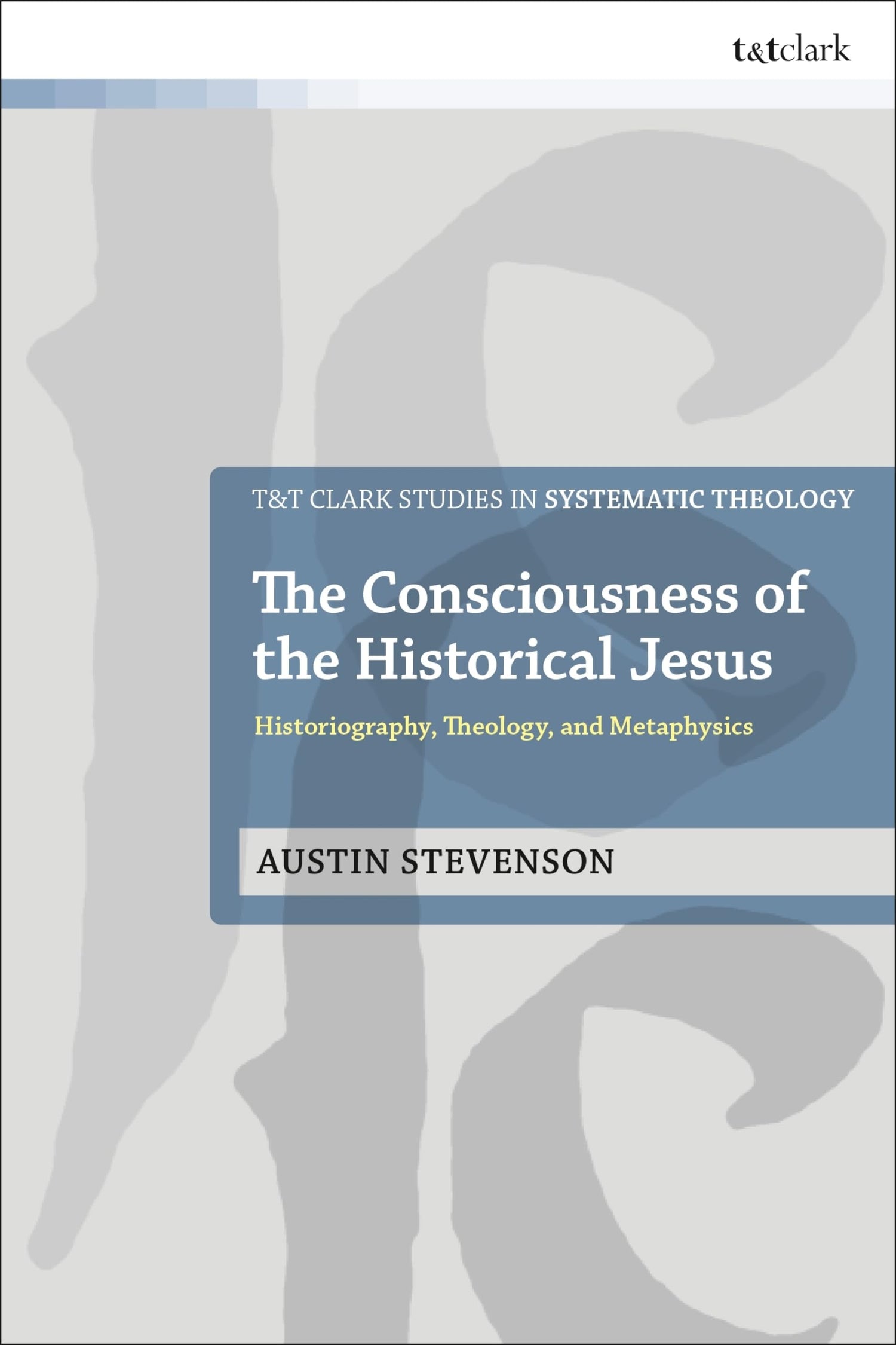 Consciousness of the Historical Jesus, The: Historiography, Theology, and Metaphysics (T&amp;T Clark Studies in Systematic Theology)
