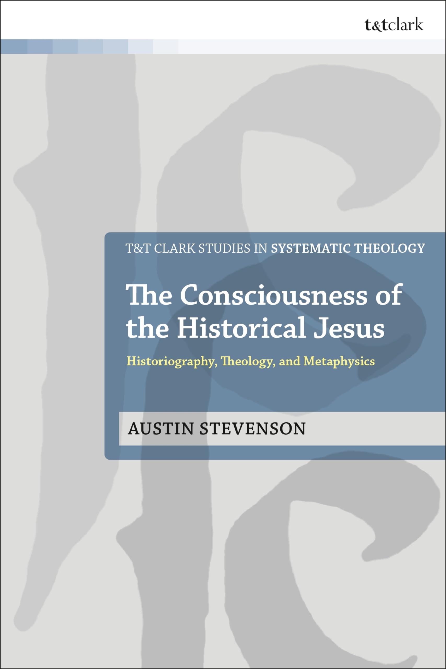 Consciousness of the Historical Jesus, The: Historiography, Theology, and Metaphysics (T&amp;T Clark Studies in Systematic Theology)
