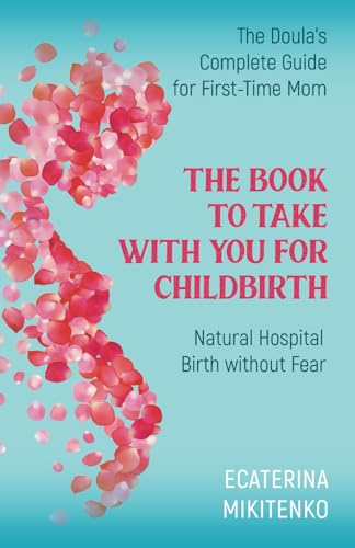 The Book to Take with You for Childbirth: Natural Hospital Birth without Fear, The Doula’s Complete Guide for First-Time Moms