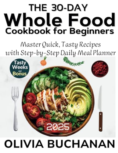 The 30-Day whole food cookbook for beginners: Master Healthy Eating with Quick, Tasty Recipes and a Step-by-Step Daily Meal Planner