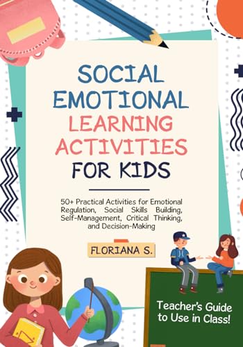 Social Emotional Learning Activities for Kids: 50+ Practical Activities for Emotional Regulation, Social Skills Building, Self-Management, Critical Thinking, and Decision-Making