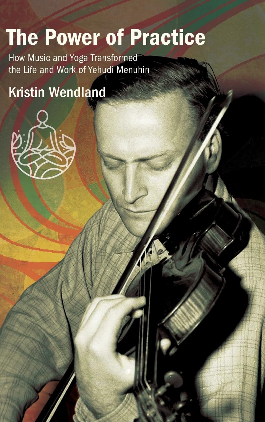 The Power of Practice: How Music and Yoga Transformed the Life and Work of Yehudi Menuhin (Suny Press Open Access)